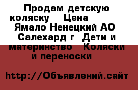 Продам детскую коляску. › Цена ­ 7 000 - Ямало-Ненецкий АО, Салехард г. Дети и материнство » Коляски и переноски   